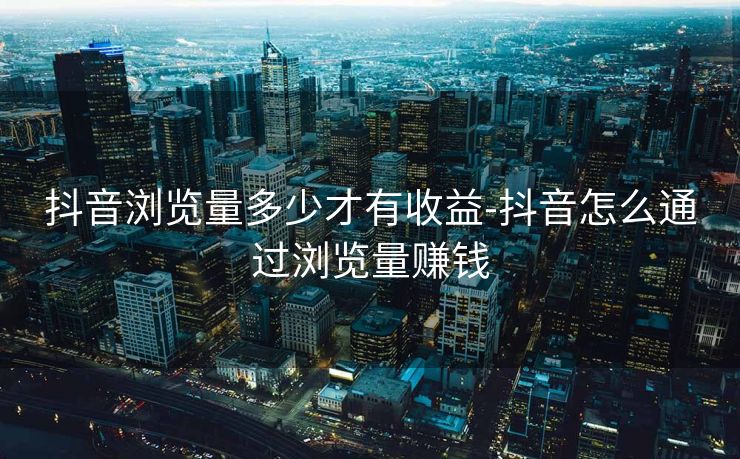 抖音浏览量多少才有收益-抖音怎么通过浏览量赚钱