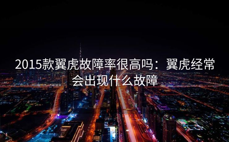 2015款翼虎故障率很高吗：翼虎经常会出现什么故障