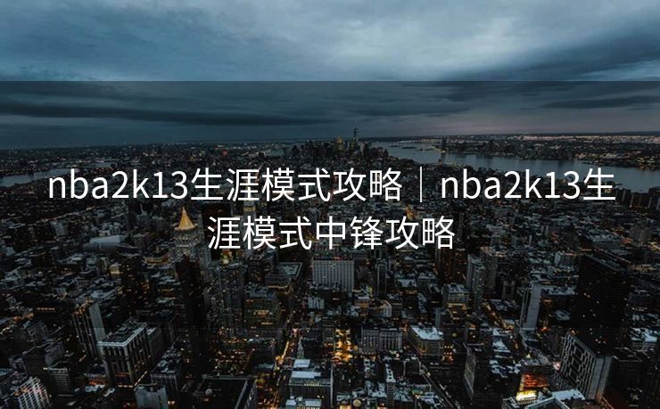 nba2k13生涯模式攻略｜nba2k13生涯模式中锋攻略