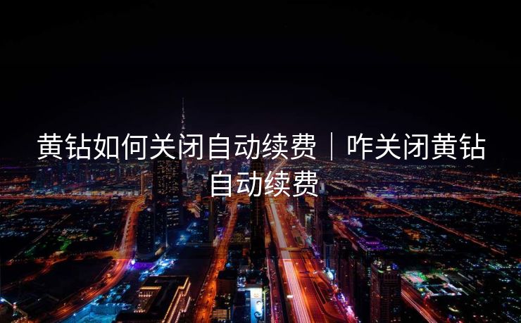 黄钻如何关闭自动续费｜咋关闭黄钻自动续费