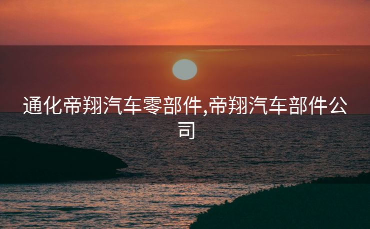 通化帝翔汽车零部件,帝翔汽车部件公司