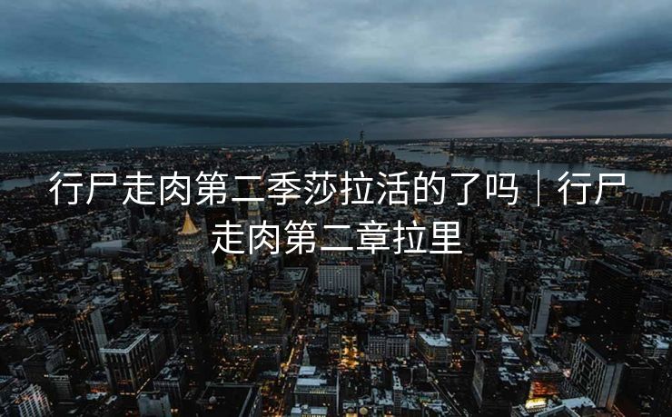行尸走肉第二季莎拉活的了吗｜行尸走肉第二章拉里