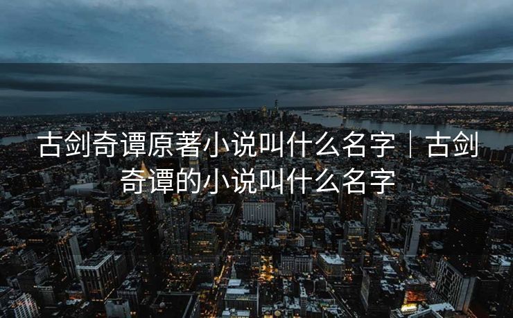 古剑奇谭原著小说叫什么名字|古剑奇谭的小说叫什么名字