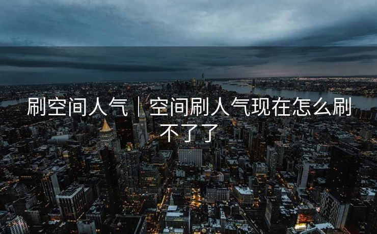 刷空间人气｜空间刷人气现在怎么刷不了了