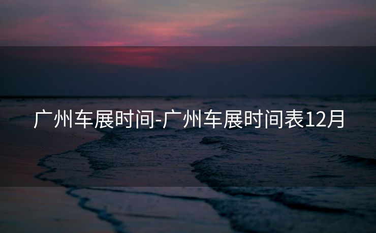 广州车展时间-广州车展时间表12月