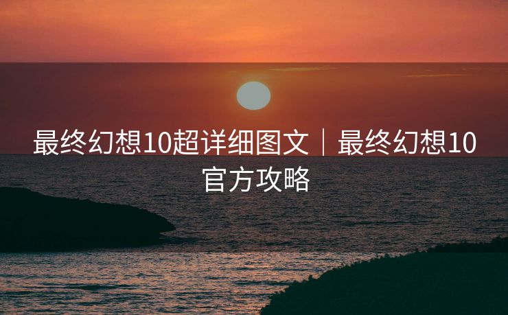 最终幻想10超详细图文｜最终幻想10官方攻略