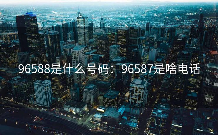 96588是什么号码：96587是啥电话