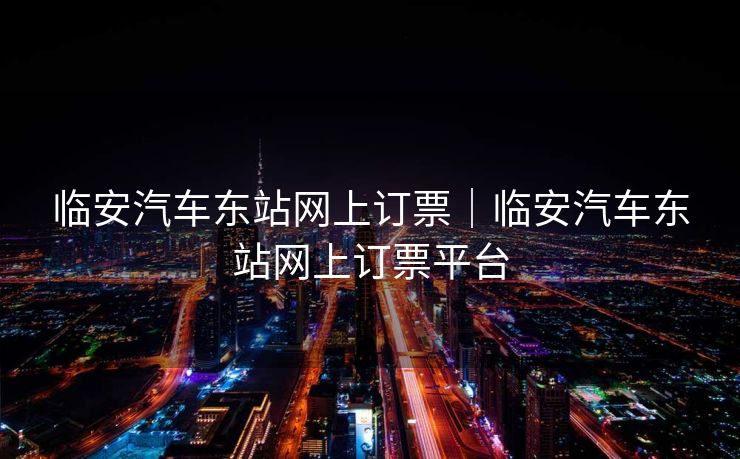 临安汽车东站网上订票｜临安汽车东站网上订票平台