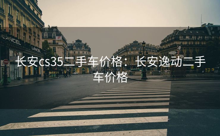 长安cs35二手车价格：长安逸动二手车价格