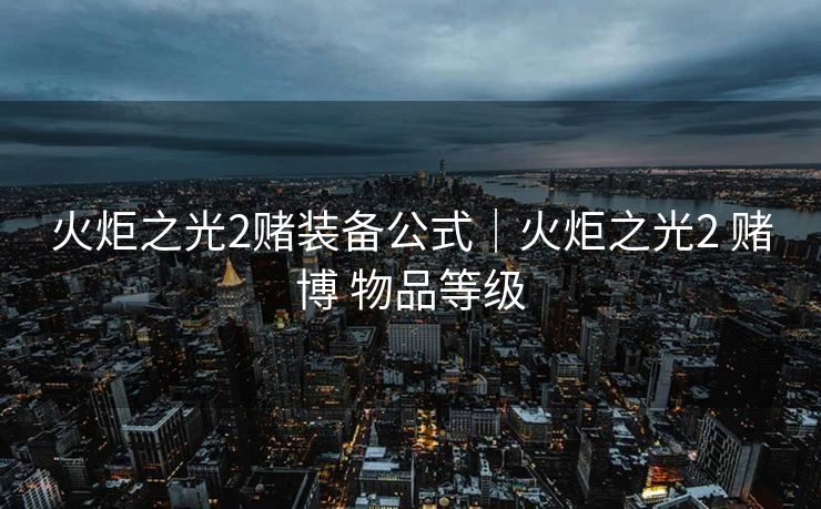 火炬之光2赌装备公式｜火炬之光2 赌博 物品等级