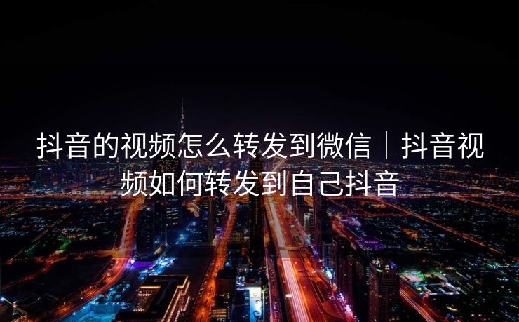 抖音的视频怎么转发到微信|抖音视频如何转发到自己抖音