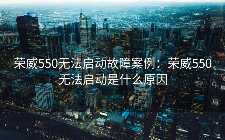 荣威550无法启动故障案例：荣威550无法启动是什么原因