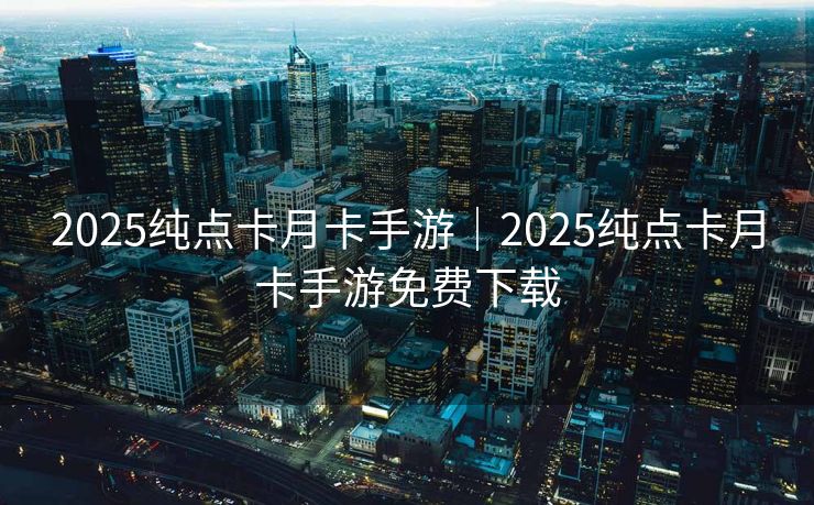 2025纯点卡月卡手游｜2025纯点卡月卡手游免费下载