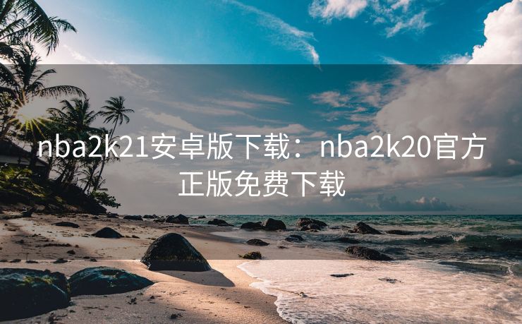 nba2k21安卓版下载:nba2k20官方正版免费下载