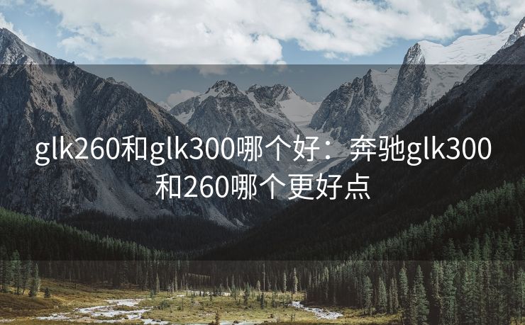 glk260和glk300哪个好：奔驰glk300和260哪个更好点