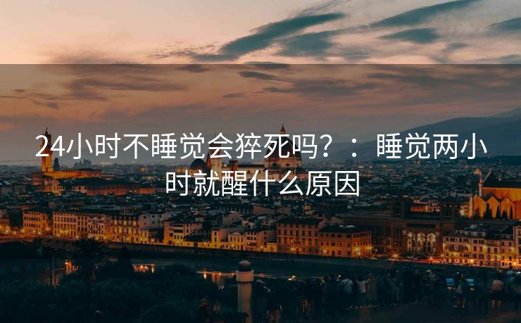 24小时不睡觉会猝死吗?:睡觉两小时就醒什么原因