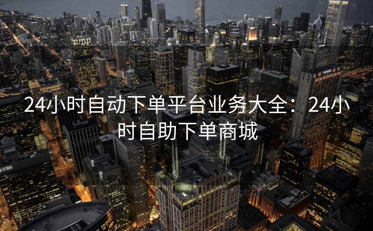 24小时自动下单平台业务大全：24小时自助下单商城