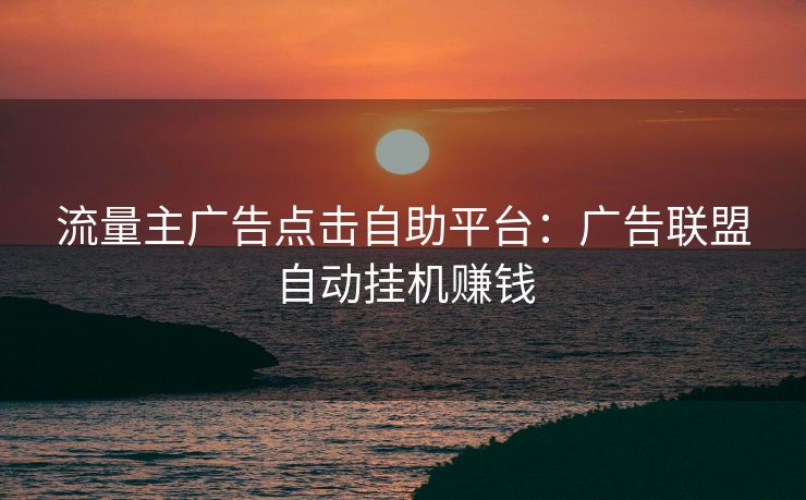 流量主广告点击自助平台:广告联盟自动挂机赚钱