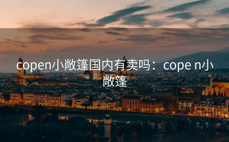 copen小敞篷国内有卖吗：cope n小敞篷