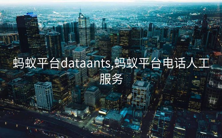 蚂蚁平台dataants,蚂蚁平台电话人工服务