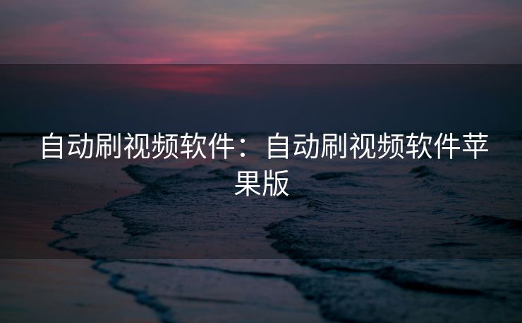 自动刷视频软件：自动刷视频软件苹果版