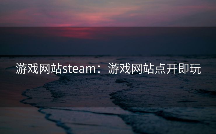 游戏网站steam:游戏网站点开即玩