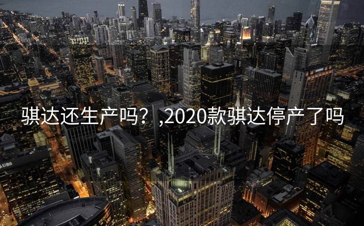 骐达还生产吗？,2020款骐达停产了吗