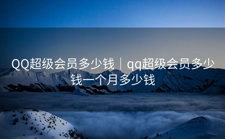 QQ超级会员多少钱｜qq超级会员多少钱一个月多少钱