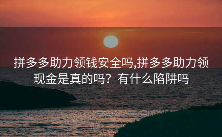 拼多多助力领钱安全吗,拼多多助力领现金是真的吗？有什么陷阱吗