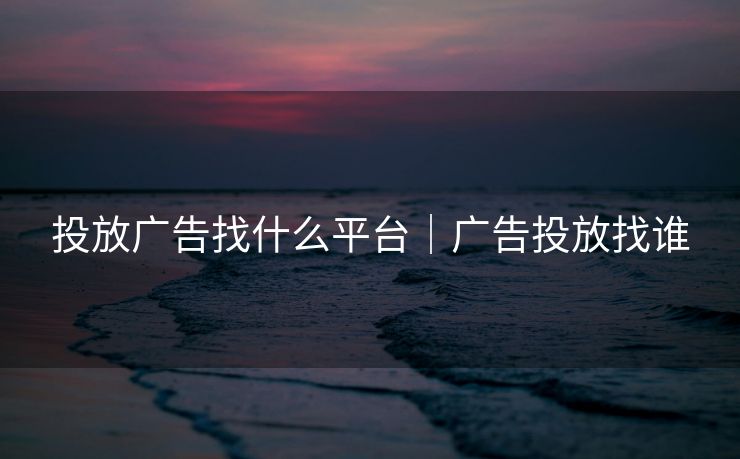 投放广告找什么平台｜广告投放找谁