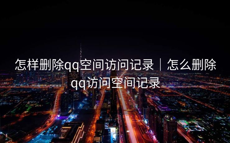 怎样删除qq空间访问记录|怎么删除qq访问空间记录