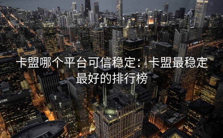 卡盟哪个平台可信稳定：卡盟最稳定最好的排行榜