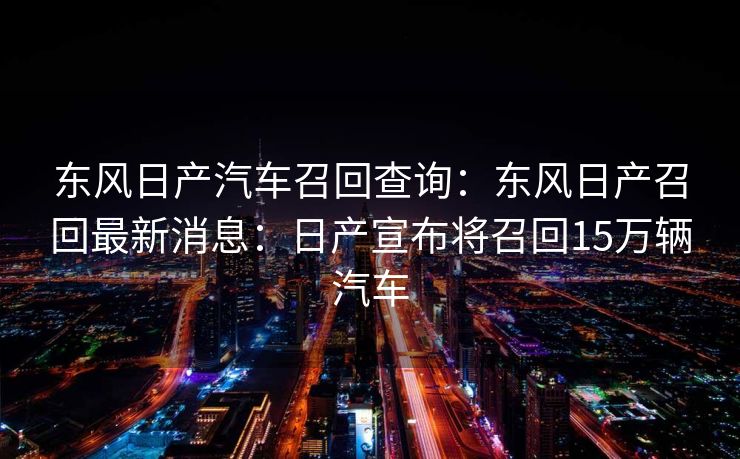 东风日产汽车召回查询：东风日产召回最新消息：日产宣布将召回15万辆汽车
