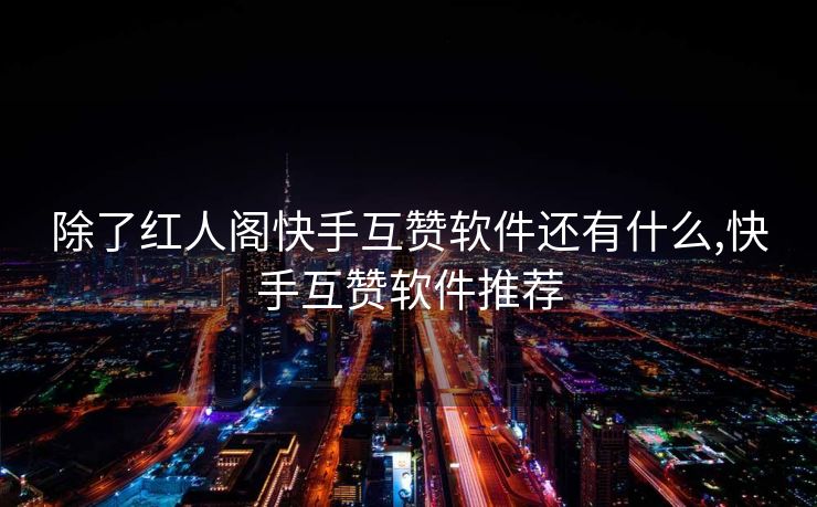 除了红人阁快手互赞软件还有什么,快手互赞软件推荐