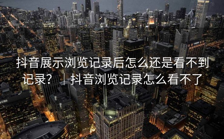 抖音展示浏览记录后怎么还是看不到记录?|抖音浏览记录怎么看不了