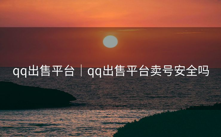 qq出售平台｜qq出售平台卖号安全吗