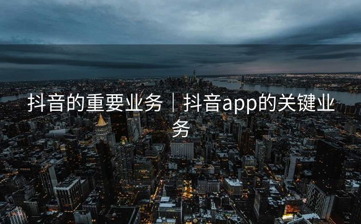 抖音的重要业务｜抖音app的关键业务