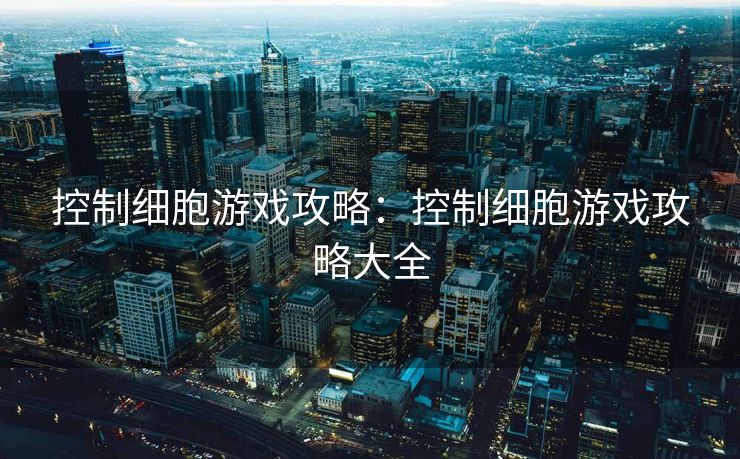 控制细胞游戏攻略：控制细胞游戏攻略大全