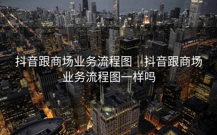 抖音跟商场业务流程图｜抖音跟商场业务流程图一样吗
