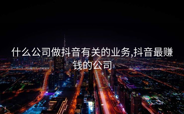 什么公司做抖音有关的业务,抖音最赚钱的公司