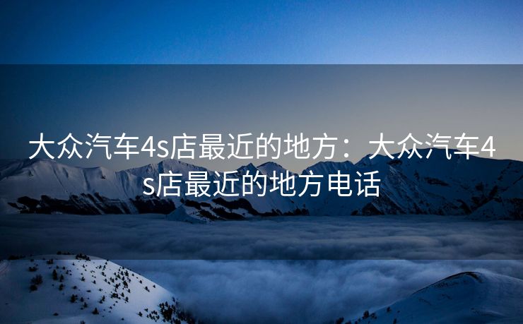 大众汽车4s店最近的地方:大众汽车4s店最近的地方电话
