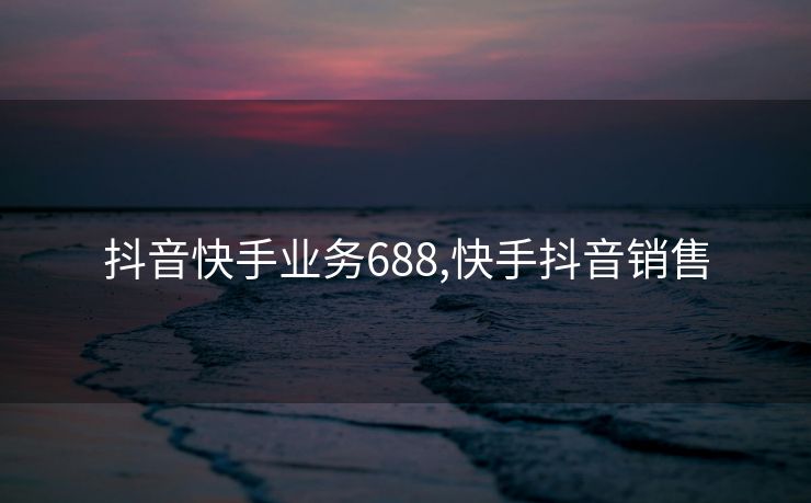抖音快手业务688,快手抖音销售