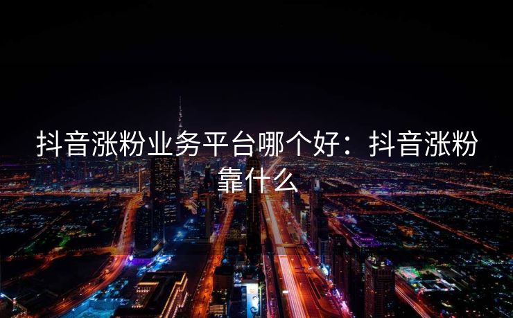 抖音涨粉业务平台哪个好:抖音涨粉靠什么