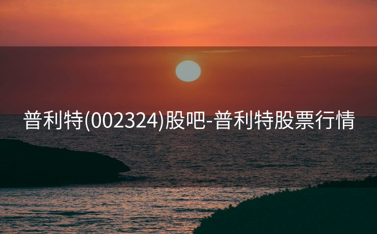 普利特(002324)股吧-普利特股票行情
