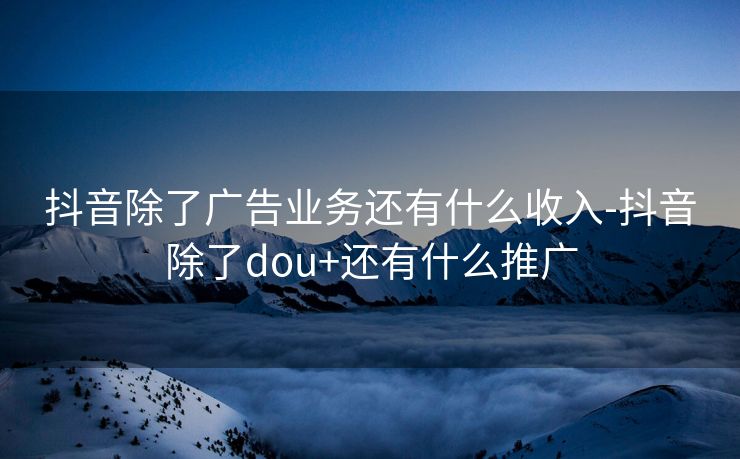 抖音除了广告业务还有什么收入-抖音除了dou+还有什么推广