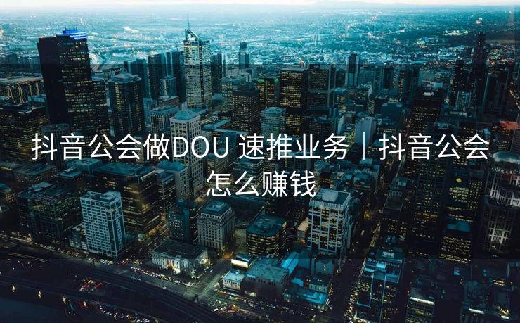 抖音公会做DOU 速推业务｜抖音公会怎么赚钱