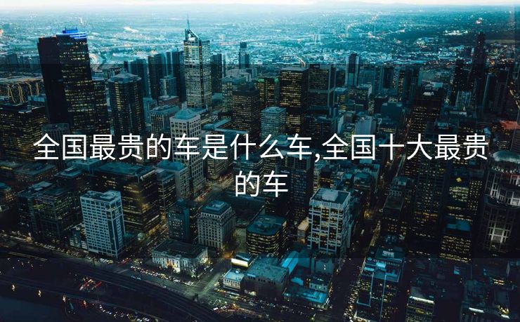 全国最贵的车是什么车,全国十大最贵的车