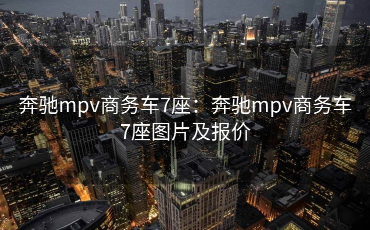 奔驰mpv商务车7座：奔驰mpv商务车7座图片及报价