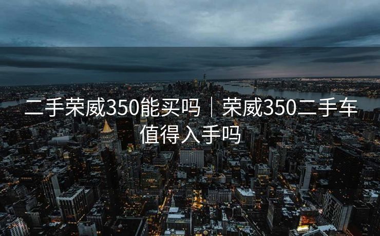 二手荣威350能买吗｜荣威350二手车值得入手吗
