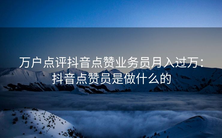 万户点评抖音点赞业务员月入过万：抖音点赞员是做什么的